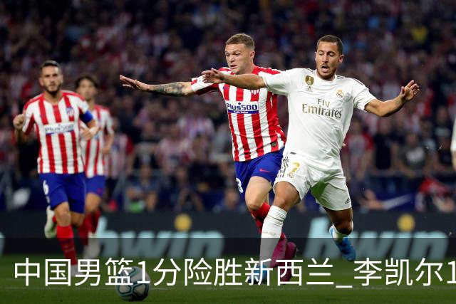 中国男篮1分险胜新西兰 李凯尔18分+致胜抢断