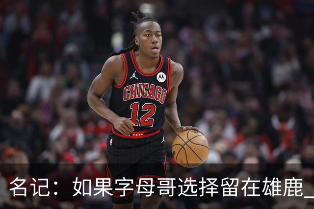 名记：如果字母哥选择留在雄鹿 那球队很可能参与莫兰特交易