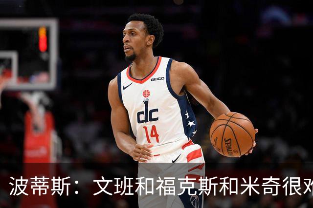 波蒂斯：文班&福克斯&米奇很难说该怪谁 毕竟这是他们首次季后赛
